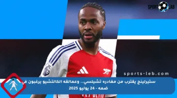 ستيرلينج يقترب من مغادرة تشيلسي.. وعمالقة الكالتشيو يرغبون في ضمه – 24 يوليو 2025
